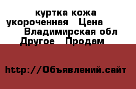 куртка кожа укороченная › Цена ­ 1 000 - Владимирская обл. Другое » Продам   